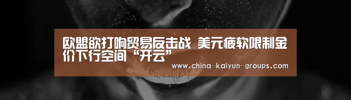 欧盟欲打响贸易反击战 美元疲软限制金价下行空间“开云”(图1) 欧盟欲打响贸易反击战 美元疲软限制金价下行空间“开云”(图1)