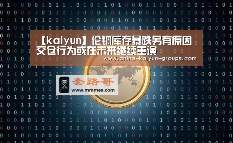 【kaiyun】伦铜库存暴跌另有原因 交仓行为或在未来继续重演(图1) 开云