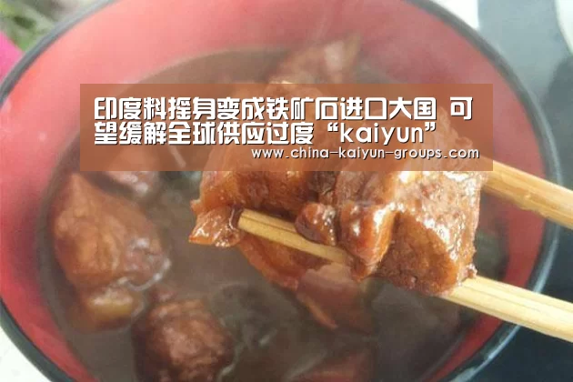 印度料摇身变成铁矿石进口大国 可望缓解全球供应过度“kaiyun”(图4) 开云