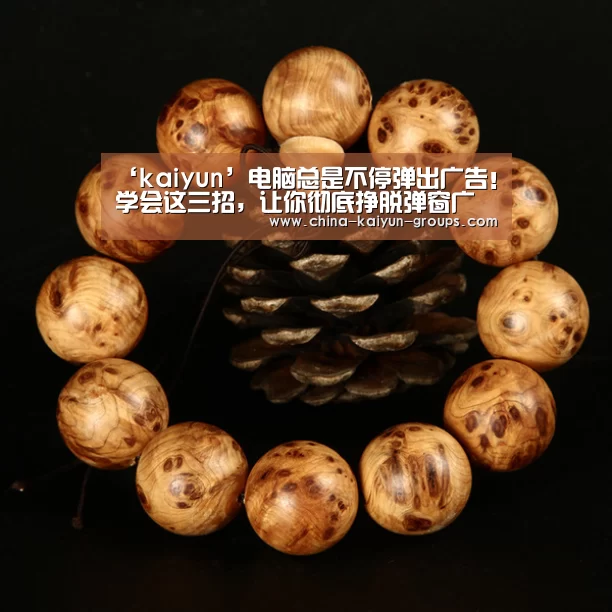 ‘kaiyun’电脑总是不停弹出广告！学会这三招，让你彻底挣脱弹窗广告厄运(图1)
