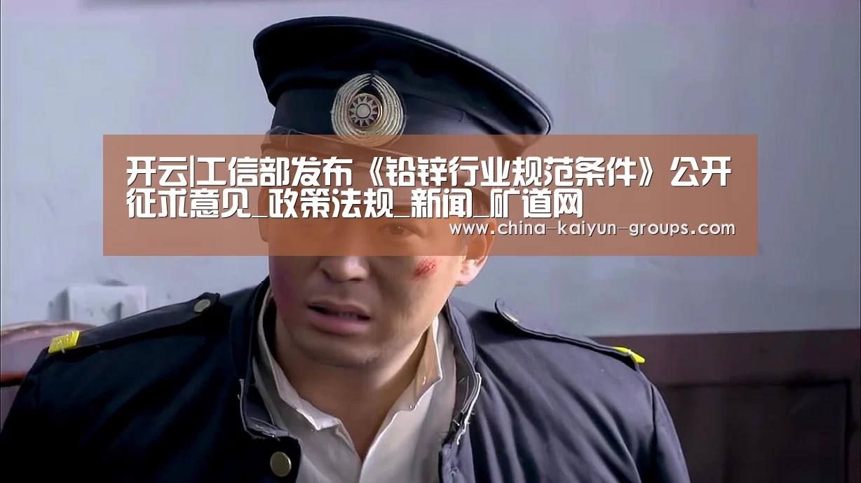 开云|工信部发布《铅锌行业规范条件》公开征求意见_政策法规_新闻_矿道网(图1) 开云|工信部发布《铅锌行业规范条件》公开征求意见_政策法规_新闻_矿道网(图1)