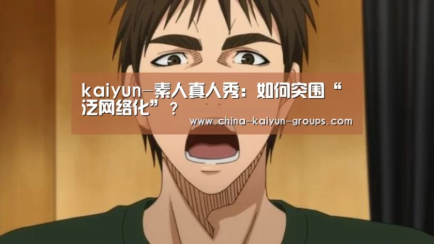 kaiyun-素人真人秀:如何突围“泛网络化”?(图1) kaiyun-素人真人秀:如何突围“泛网络化”?(图1)